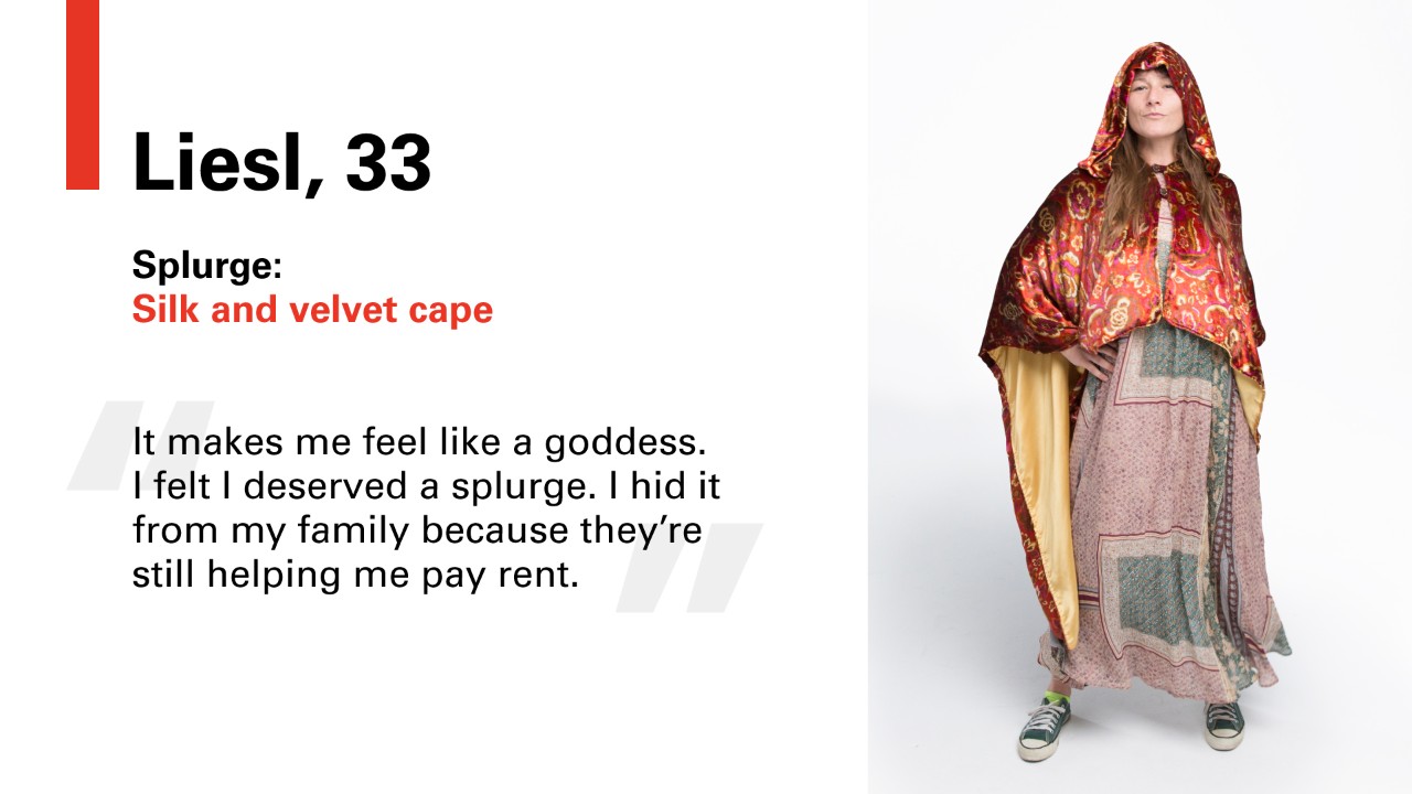 Liesl, 33 Splurge: Silk and velvet cape. "It makes me feel like a goddess. I felt I deserve a splurge. I hid it from my family because they're still helping me pay rent.
